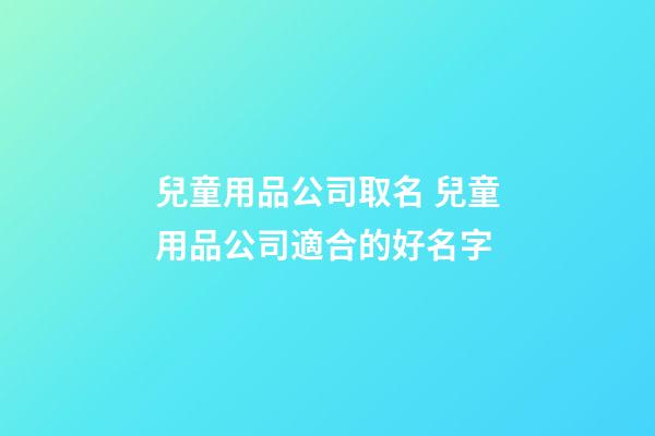 兒童用品公司取名 兒童用品公司適合的好名字-第1張-公司起名-玄機派